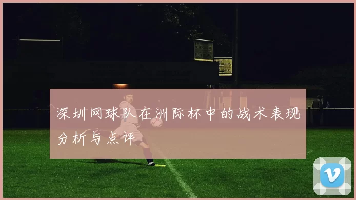 深圳网球队在洲际杯中的战术表现分析与点评