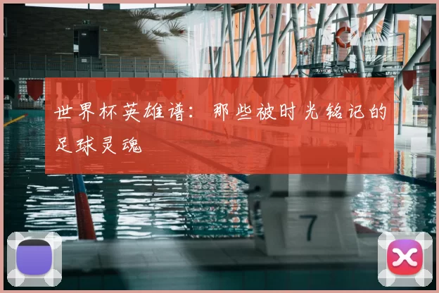 世界杯英雄谱:那些被时光铭记的足球灵魂