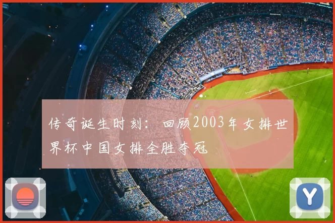 传奇诞生时刻:回顾2003年女排世界杯中国女排全胜夺冠
