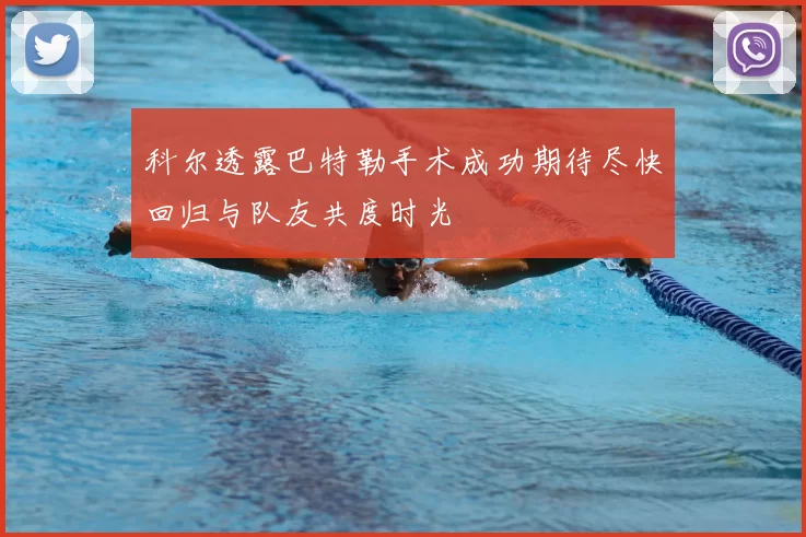 科尔透露巴特勒手术成功期待尽快回归与队友共度时光