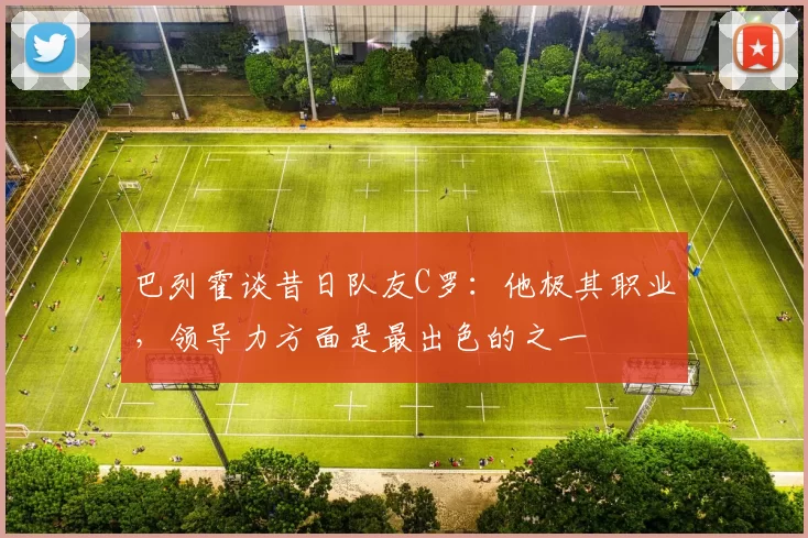 巴列霍谈昔日队友C罗：他极其职业，领导力方面是最出色的之一