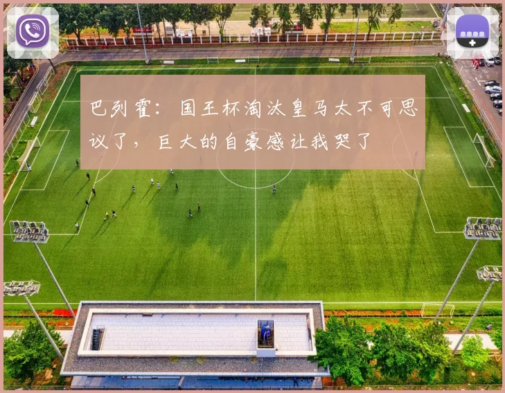 巴列霍:国王杯淘汰皇马太不可思议了,巨大的自豪感让我哭了
