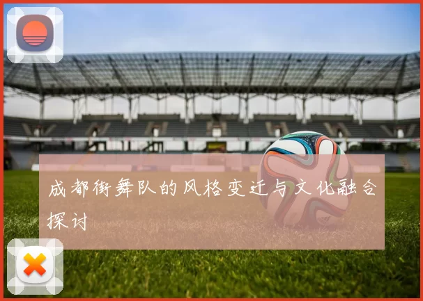 成都街舞队的风格变迁与文化融合探讨