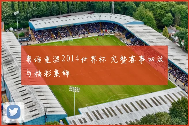 粤语重温2014世界杯 完整赛事回放与精彩集锦