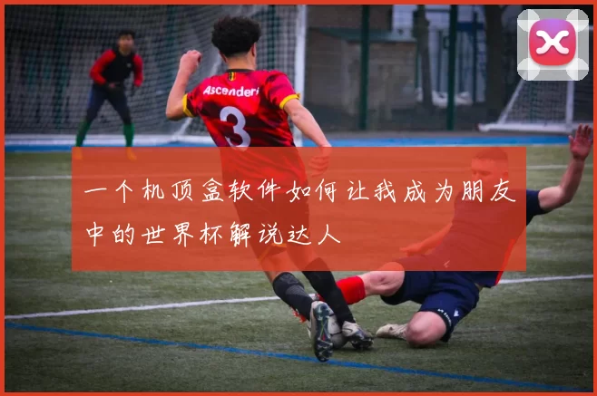 一个机顶盒软件如何让我成为朋友中的世界杯解说达人