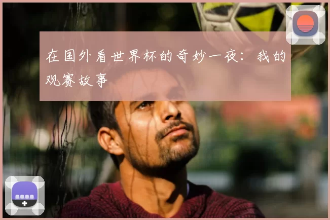 在国外看世界杯的奇妙一夜:我的观赛故事
